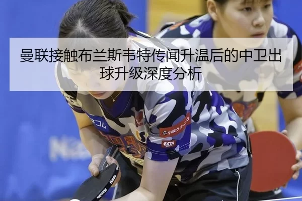 曼联接触布兰斯韦特传闻升温后的中卫出球升级深度分析