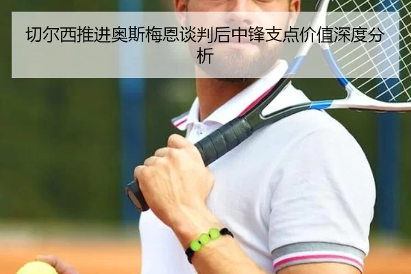 切尔西推进奥斯梅恩谈判后中锋支点价值深度分析