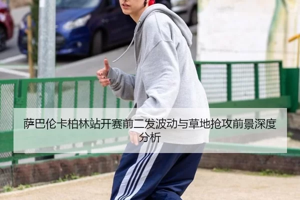 萨巴伦卡柏林站开赛前二发波动与草地抢攻前景深度分析