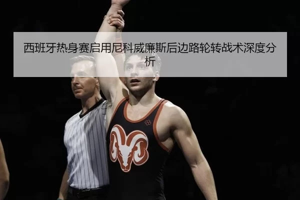西班牙热身赛启用尼科威廉斯后边路轮转战术深度分析